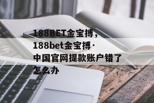 188BET金宝搏，188bet金宝搏·中国官网提款账户错了怎么办