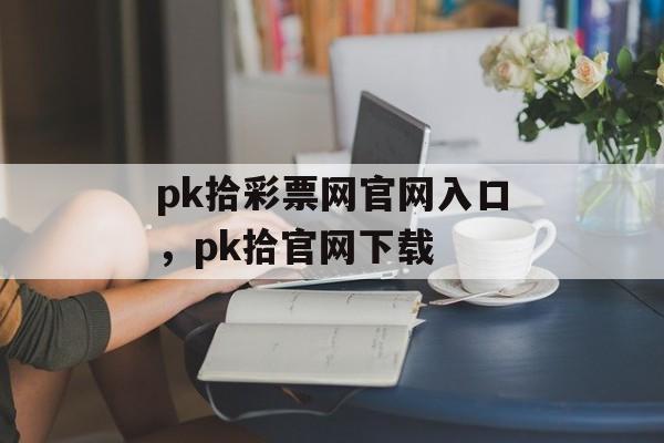 pk拾彩票网官网入口，pk拾官网下载